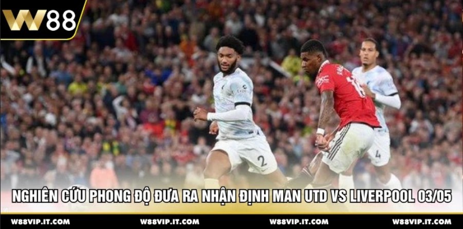 Nghiên cứu phong độ đưa ra nhận định Man Utd vs Liverpool 03/05
